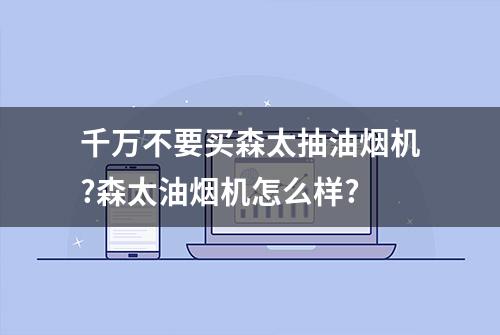 千万不要买森太抽油烟机?森太油烟机怎么样?