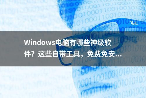 Windows电脑有哪些神级软件？这些自带工具，免费免安装