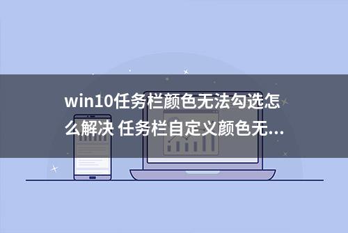 win10任务栏颜色无法勾选怎么解决 任务栏自定义颜色无法选择怎办