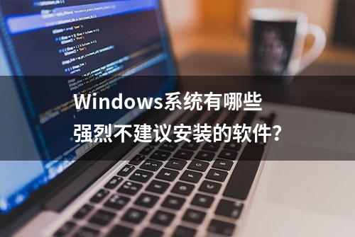 Windows系统有哪些强烈不建议安装的软件？