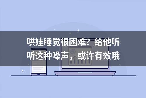 哄娃睡觉很困难？给他听听这种噪声，或许有效哦