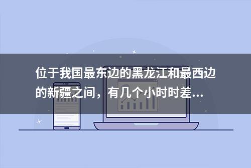 位于我国最东边的黑龙江和最西边的新疆之间，有几个小时时差？