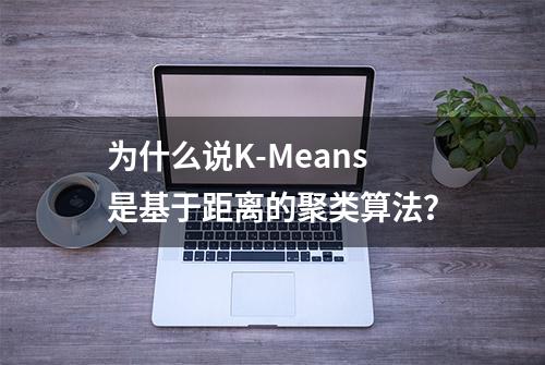 为什么说K-Means是基于距离的聚类算法？