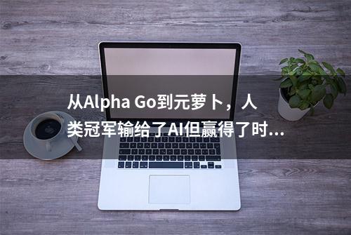 从Alpha Go到元萝卜，人类冠军输给了AI但赢得了时代