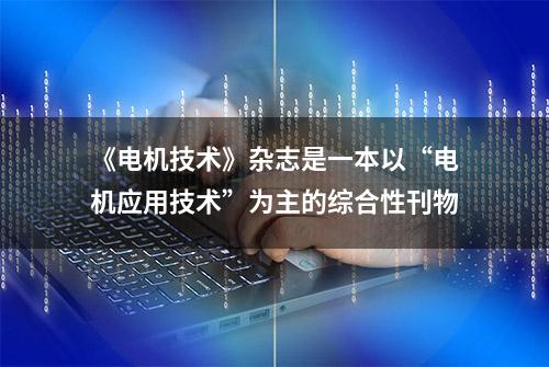 《电机技术》杂志是一本以“电机应用技术”为主的综合性刊物