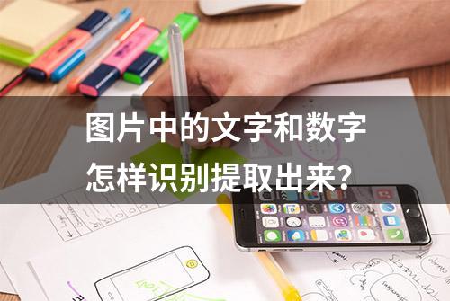 图片中的文字和数字怎样识别提取出来？