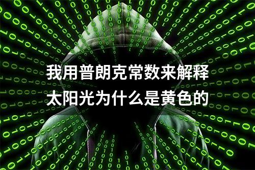 我用普朗克常数来解释太阳光为什么是黄色的