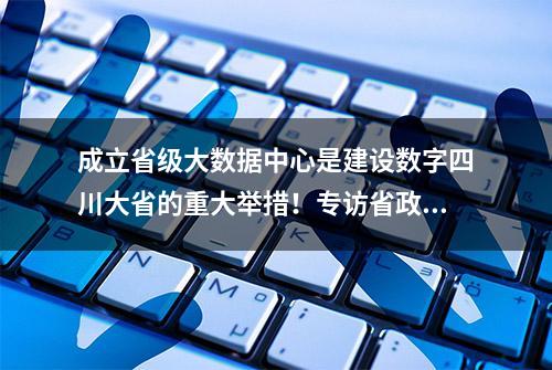 成立省级大数据中心是建设数字四川大省的重大举措！专访省政府副秘书长、省大数据中心主任严卫东