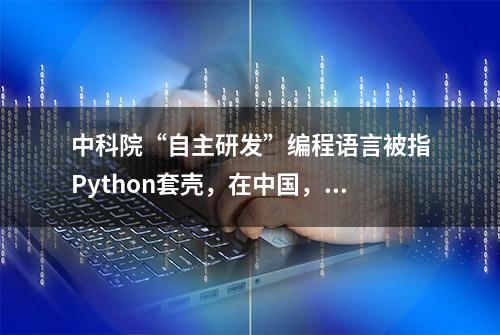 中科院“自主研发”编程语言被指Python套壳，在中国，学术造假屡见不鲜