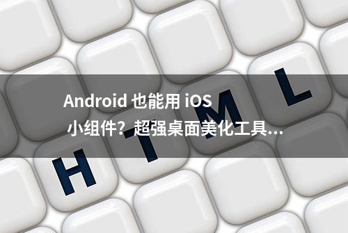 Android 也能用 iOS 小组件？超强桌面美化工具，让你每天像换新手机