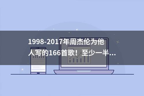 1998-2017年周杰伦为他人写的166首歌！至少一半都是经典啊！