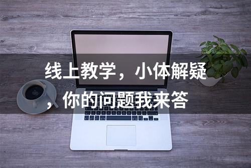 线上教学，小体解疑，你的问题我来答