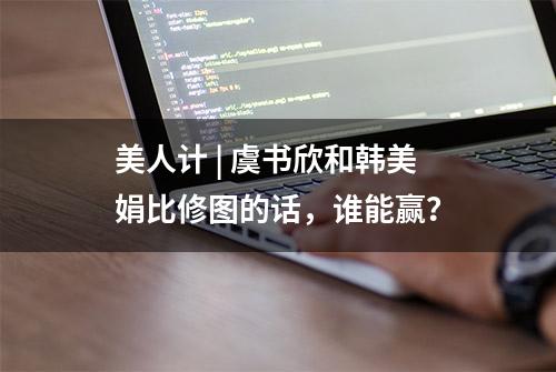 美人计 | 虞书欣和韩美娟比修图的话，谁能赢？