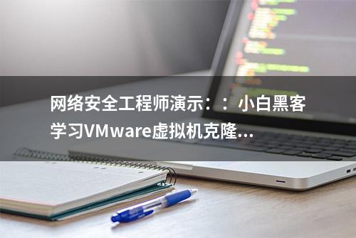 网络安全工程师演示：：小白黑客学习VMware虚拟机克隆功能使用