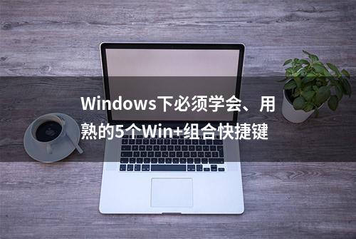 Windows下必须学会、用熟的5个Win+组合快捷键