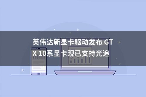 英伟达新显卡驱动发布 GTX 10系显卡现已支持光追