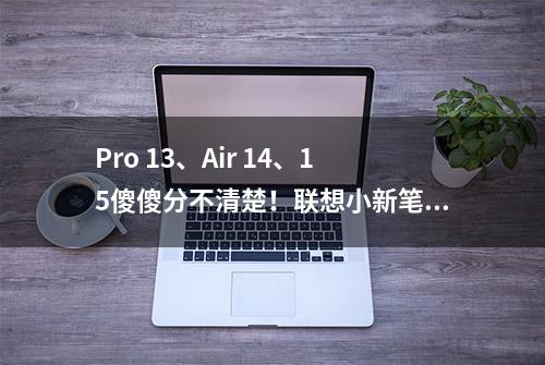 Pro 13、Air 14、15傻傻分不清楚！联想小新笔记本该怎么选？