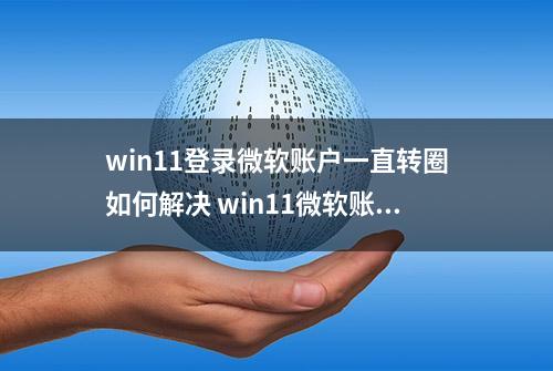 win11登录微软账户一直转圈如何解决 win11微软账户登录不上怎么办