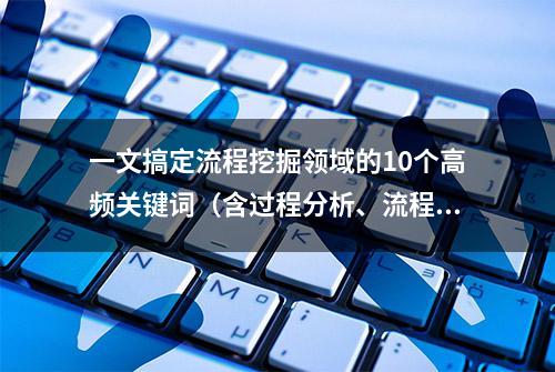 一文搞定流程挖掘领域的10个高频关键词（含过程分析、流程模型）