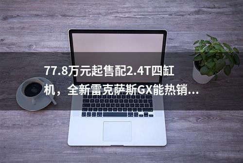 77.8万元起售配2.4T四缸机，全新雷克萨斯GX能热销吗？