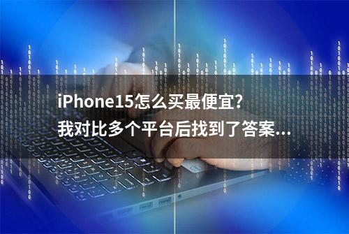 iPhone15怎么买最便宜？我对比多个平台后找到了答案！