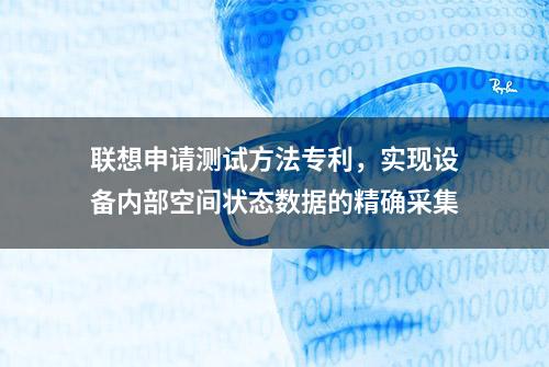 联想申请测试方法专利，实现设备内部空间状态数据的精确采集