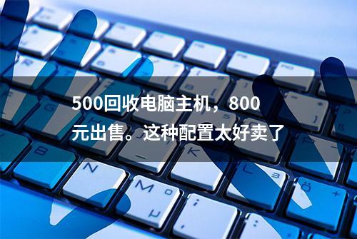 500回收电脑主机，800元出售。这种配置太好卖了