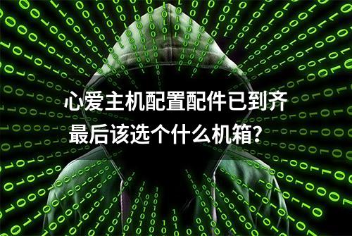 心爱主机配置配件已到齐 最后该选个什么机箱？