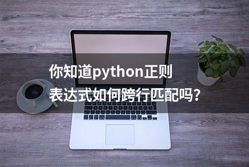 你知道python正则表达式如何跨行匹配吗？