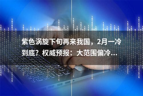 紫色涡旋下旬再来我国，2月一冷到底？权威预报：大范围偏冷确定