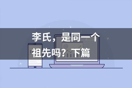 李氏，是同一个祖先吗？下篇