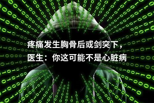 疼痛发生胸骨后或剑突下，医生：你这可能不是心脏病