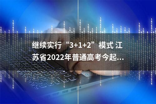 继续实行“3+1+2”模式 江苏省2022年普通高考今起网上报名