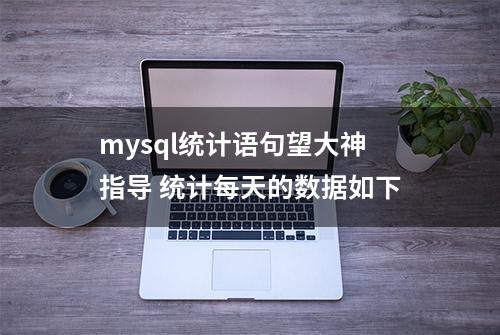 mysql统计语句望大神指导 统计每天的数据如下