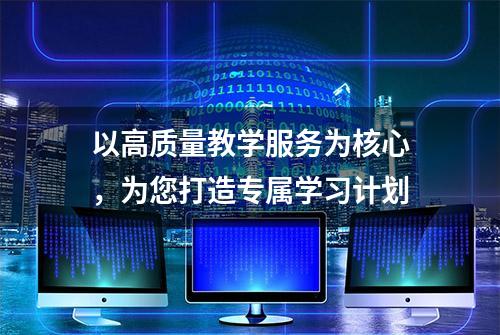 以高质量教学服务为核心，为您打造专属学习计划