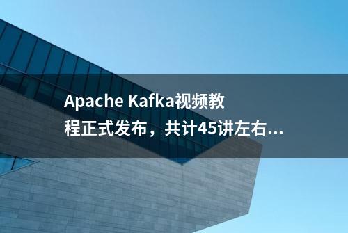 Apache Kafka视频教程正式发布，共计45讲左右，现已更新至35讲