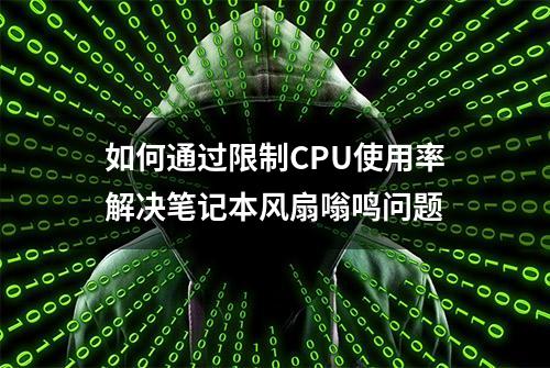 如何通过限制CPU使用率解决笔记本风扇嗡鸣问题