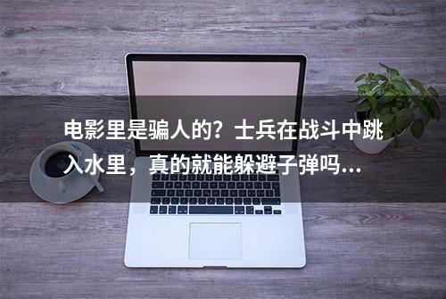 电影里是骗人的？士兵在战斗中跳入水里，真的就能躲避子弹吗？