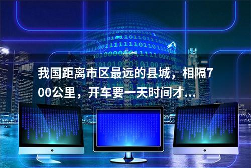 我国距离市区最远的县城，相隔700公里，开车要一天时间才能到