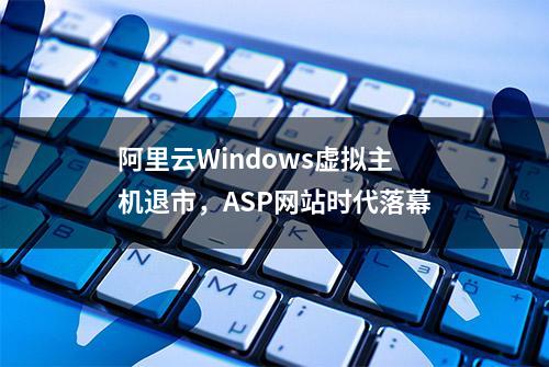 阿里云Windows虚拟主机退市，ASP网站时代落幕