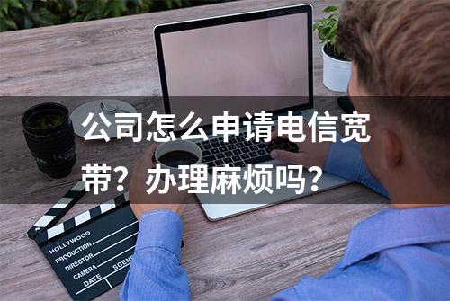 公司怎么申请电信宽带？办理麻烦吗？