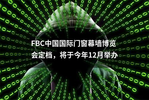 FBC中国国际门窗幕墙博览会定档，将于今年12月举办