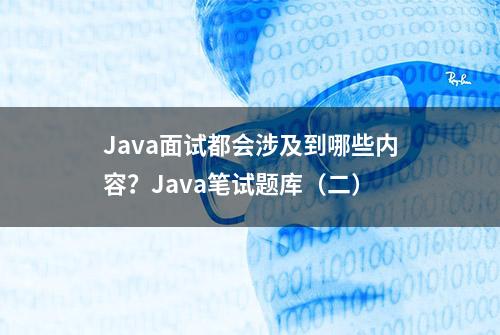 Java面试都会涉及到哪些内容？Java笔试题库（二）