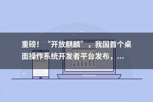 重磅！“开放麒麟”，我国首个桌面操作系统开发者平台发布，做一个国产操作系统到底有多难？