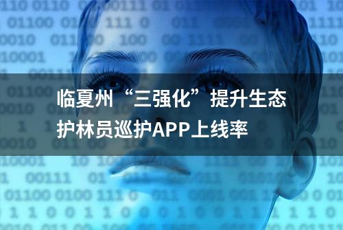 临夏州“三强化”提升生态护林员巡护APP上线率