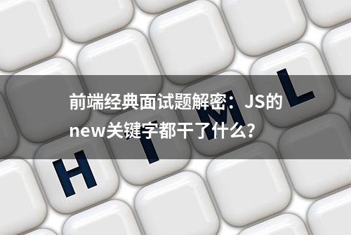 前端经典面试题解密：JS的new关键字都干了什么？