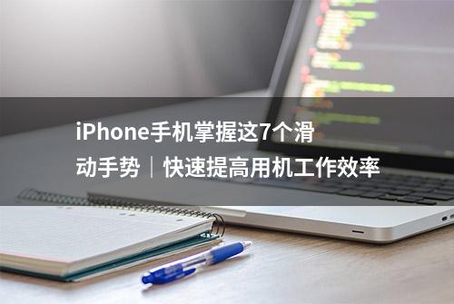 iPhone手机掌握这7个滑动手势｜快速提高用机工作效率