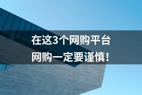 在这3个网购平台网购一定要谨慎！