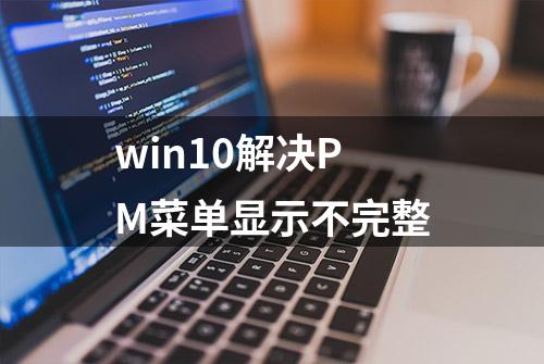 win10解决PM菜单显示不完整