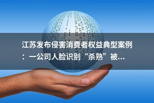 江苏发布侵害消费者权益典型案例：一公司人脸识别“杀熟”被罚50万元